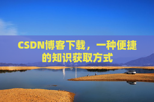 CSDN博客下载,一种便捷的知识获取方式 CSDN博客下载,一种便捷的知识获取方式